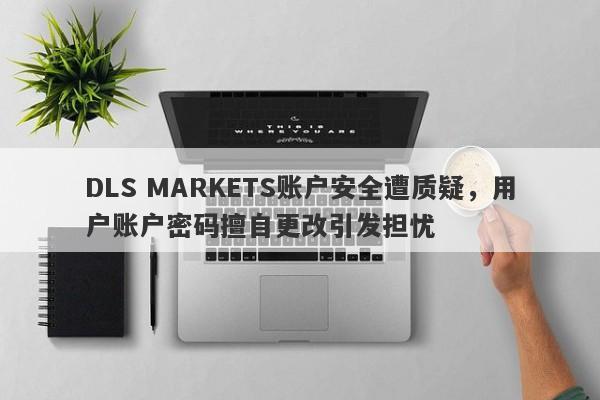 DLS MARKETS账户安全遭质疑，用户账户密码擅自更改引发担忧