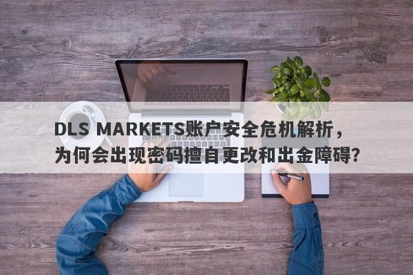 DLS MARKETS账户安全危机解析，为何会出现密码擅自更改和出金障碍？