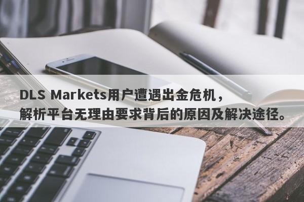 DLS Markets用户遭遇出金危机，解析平台无理由要求背后的原因及解决途径。