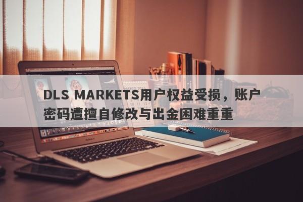 DLS MARKETS用户权益受损，账户密码遭擅自修改与出金困难重重