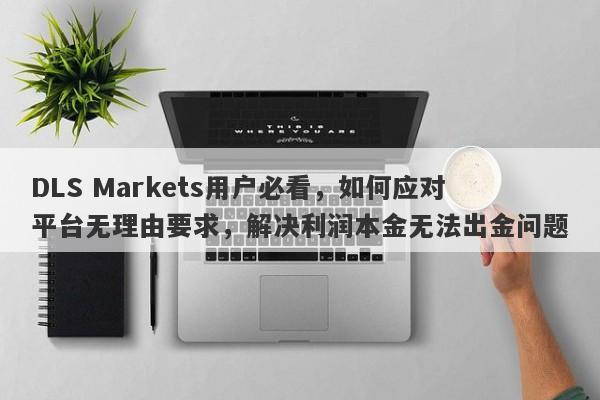 DLS Markets用户必看，如何应对平台无理由要求，解决利润本金无法出金问题