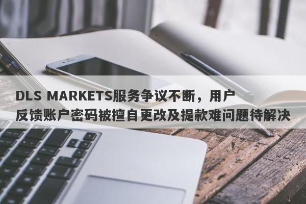 DLS MARKETS服务争议不断，用户反馈账户密码被擅自更改及提款难问题待解决