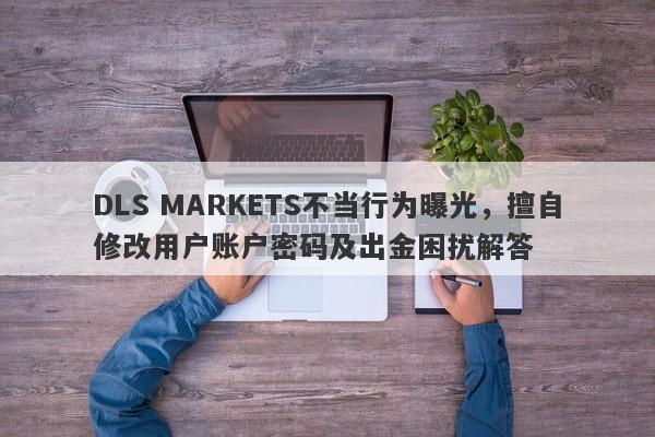 DLS MARKETS不当行为曝光，擅自修改用户账户密码及出金困扰解答