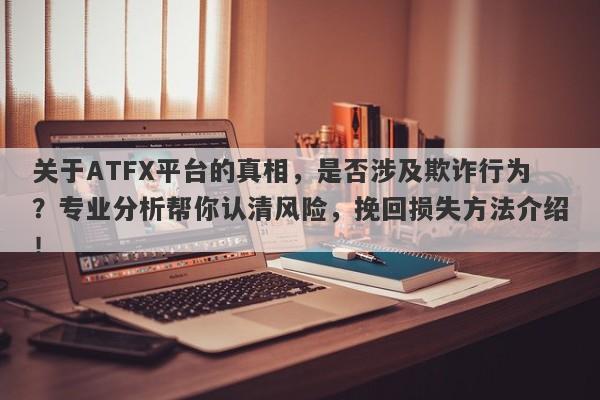 关于ATFX平台的真相，是否涉及欺诈行为？专业分析帮你认清风险，挽回损失方法介绍！