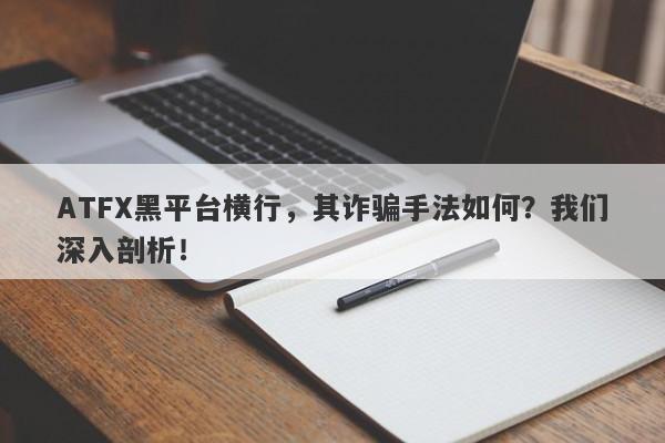 ATFX黑平台横行，其诈骗手法如何？我们深入剖析！