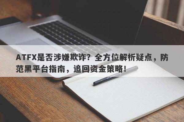 ATFX是否涉嫌欺诈？全方位解析疑点，防范黑平台指南，追回资金策略！