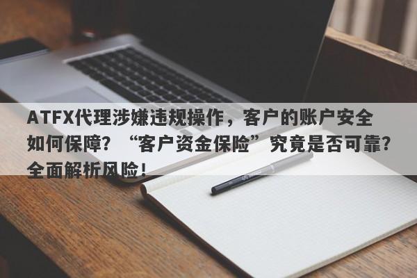 ATFX代理涉嫌违规操作，客户的账户安全如何保障？“客户资金保险”究竟是否可靠？全面解析风险！