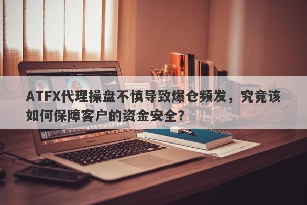 ATFX代理操盘不慎导致爆仓频发，究竟该如何保障客户的资金安全？