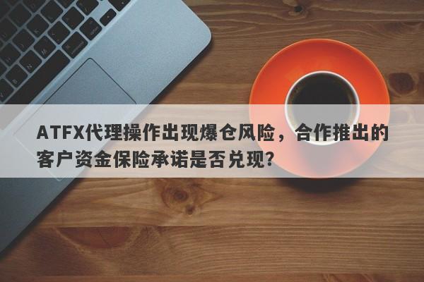 ATFX代理操作出现爆仓风险，合作推出的客户资金保险承诺是否兑现？