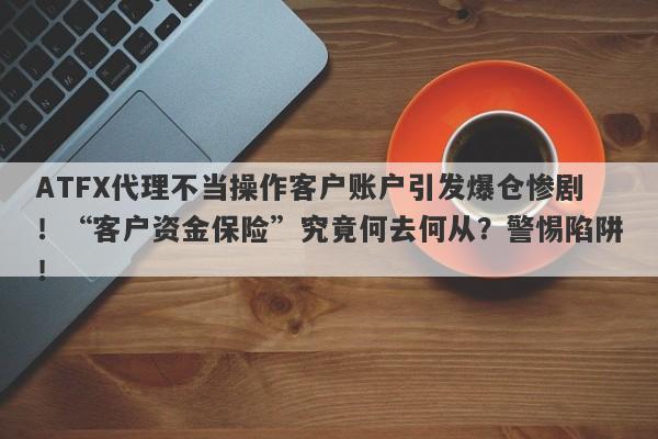 ATFX代理不当操作客户账户引发爆仓惨剧！“客户资金保险”究竟何去何从？警惕陷阱！