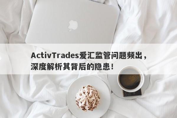 ActivTrades爱汇监管问题频出，深度解析其背后的隐患！