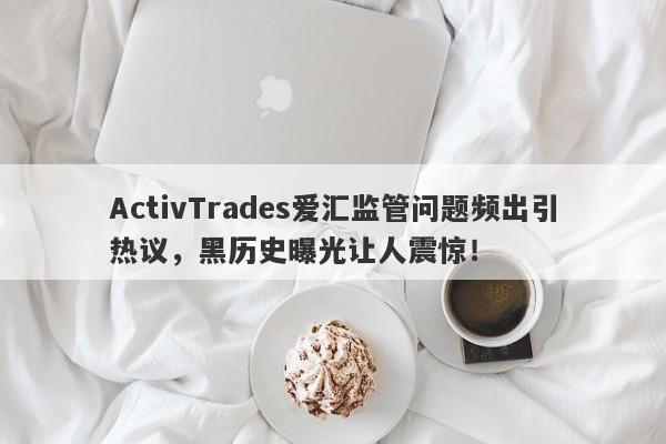 ActivTrades爱汇监管问题频出引热议，黑历史曝光让人震惊！