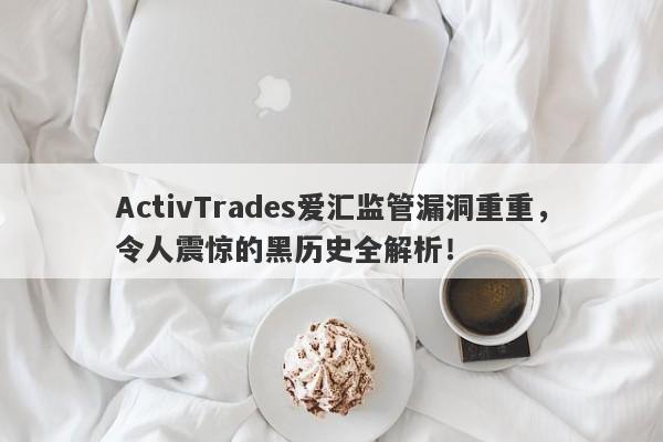 ActivTrades爱汇监管漏洞重重，令人震惊的黑历史全解析！