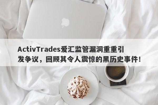 ActivTrades爱汇监管漏洞重重引发争议，回顾其令人震惊的黑历史事件！