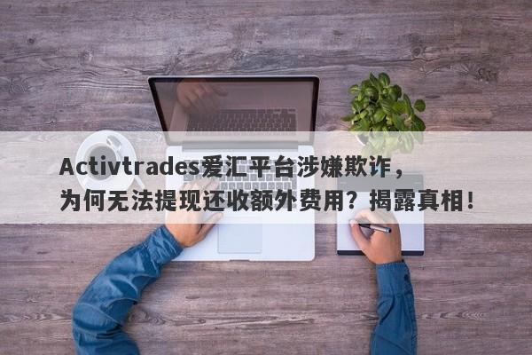 Activtrades爱汇平台涉嫌欺诈，为何无法提现还收额外费用？揭露真相！