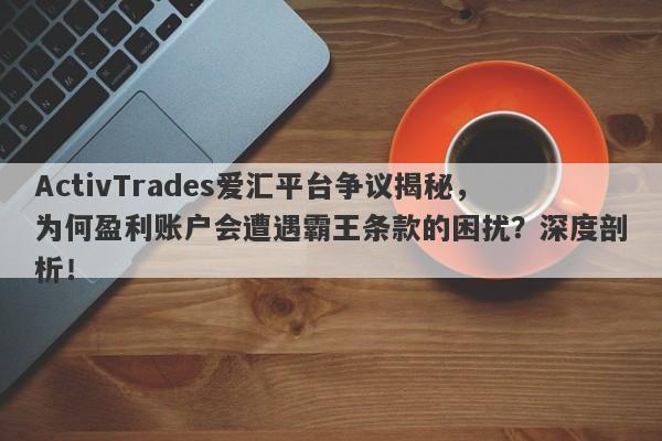 ActivTrades爱汇平台争议揭秘，为何盈利账户会遭遇霸王条款的困扰？深度剖析！