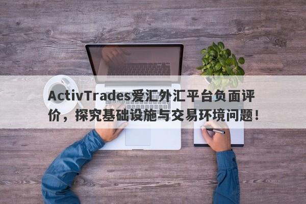 ActivTrades爱汇外汇平台负面评价，探究基础设施与交易环境问题！