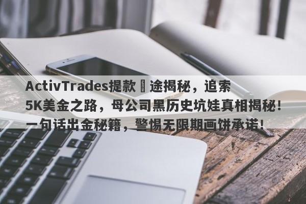 ActivTrades提款囧途揭秘，追索5K美金之路，母公司黑历史坑娃真相揭秘！一句话出金秘籍，警惕无限期画饼承诺！