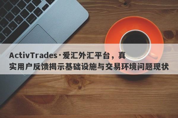 ActivTrades·爱汇外汇平台，真实用户反馈揭示基础设施与交易环境问题现状