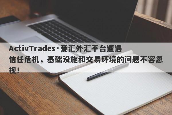 ActivTrades·爱汇外汇平台遭遇信任危机，基础设施和交易环境的问题不容忽视！