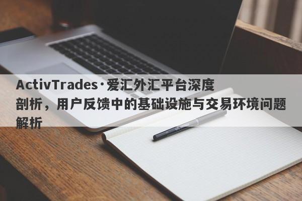 ActivTrades·爱汇外汇平台深度剖析，用户反馈中的基础设施与交易环境问题解析