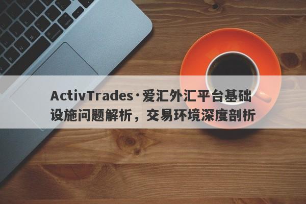 ActivTrades·爱汇外汇平台基础设施问题解析，交易环境深度剖析