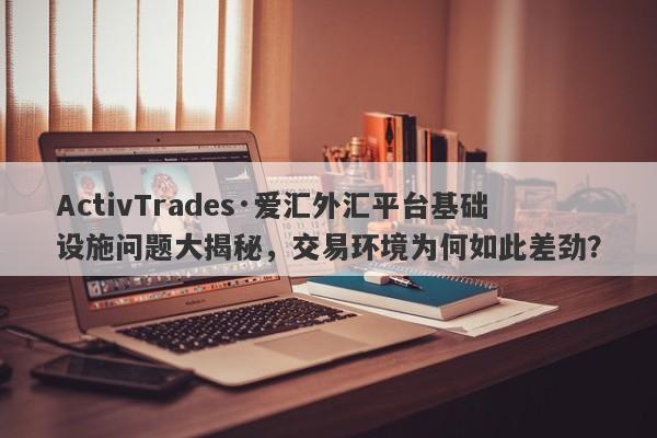 ActivTrades·爱汇外汇平台基础设施问题大揭秘，交易环境为何如此差劲？