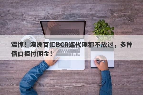 震惊！澳洲百汇BCR连代理都不放过，多种借口拒付佣金！