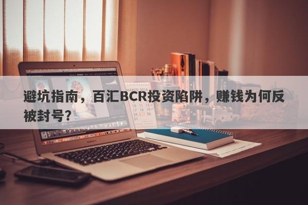 避坑指南，百汇BCR投资陷阱，赚钱为何反被封号？