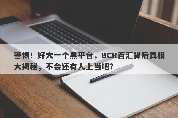 警惕！好大一个黑平台，BCR百汇背后真相大揭秘，不会还有人上当吧？