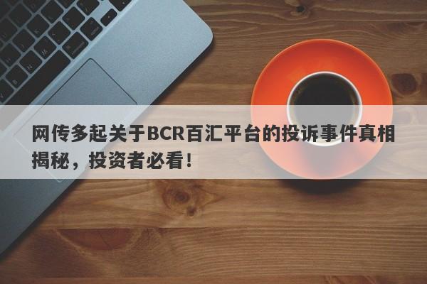 网传多起关于BCR百汇平台的投诉事件真相揭秘，投资者必看！