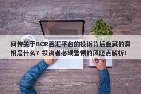 网传关于BCR百汇平台的投诉背后隐藏的真相是什么？投资者必须警惕的风险点解析！