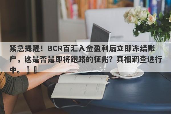 紧急提醒！BCR百汇入金盈利后立即冻结账户，这是否是即将跑路的征兆？真相调查进行中。​​