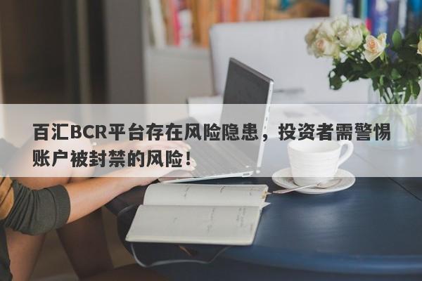 百汇BCR平台存在风险隐患，投资者需警惕账户被封禁的风险！