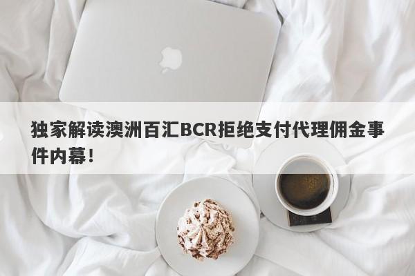 独家解读澳洲百汇BCR拒绝支付代理佣金事件内幕！