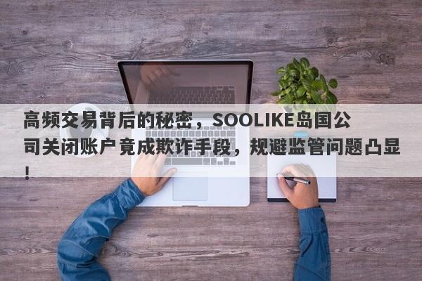 高频交易背后的秘密，SOOLIKE岛国公司关闭账户竟成欺诈手段，规避监管问题凸显！