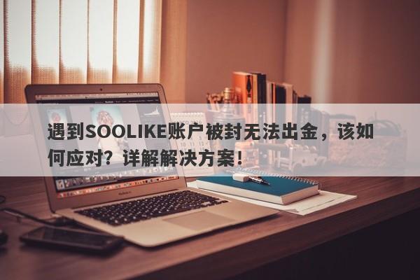 遇到SOOLIKE账户被封无法出金，该如何应对？详解解决方案！