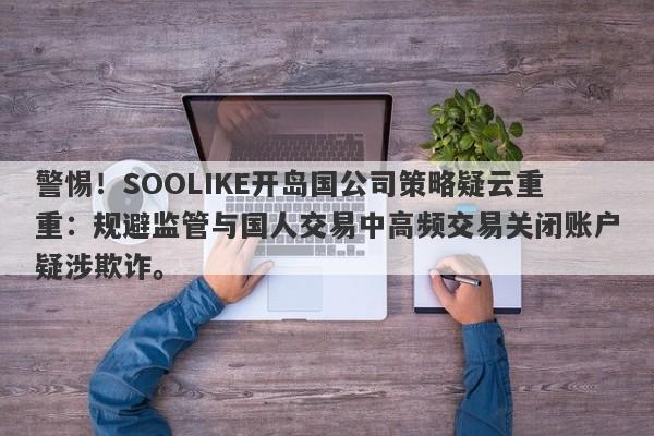 警惕！SOOLIKE开岛国公司策略疑云重重：规避监管与国人交易中高频交易关闭账户疑涉欺诈。