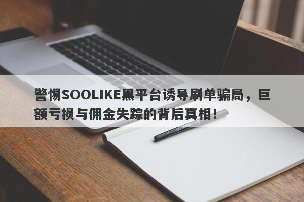 警惕SOOLIKE黑平台诱导刷单骗局，巨额亏损与佣金失踪的背后真相！