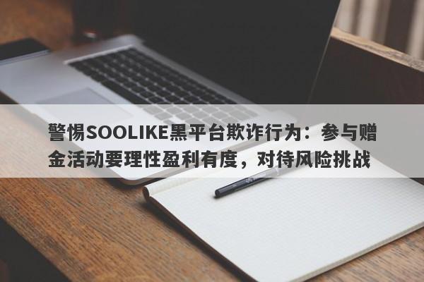 警惕SOOLIKE黑平台欺诈行为：参与赠金活动要理性盈利有度，对待风险挑战