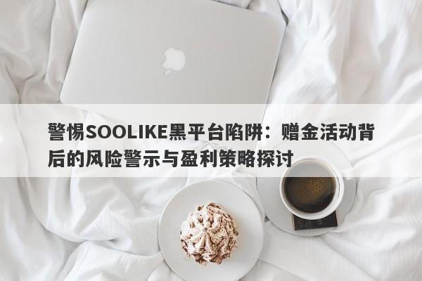 警惕SOOLIKE黑平台陷阱：赠金活动背后的风险警示与盈利策略探讨