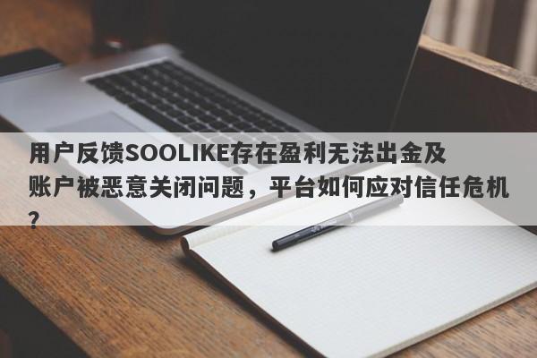 用户反馈SOOLIKE存在盈利无法出金及账户被恶意关闭问题，平台如何应对信任危机？