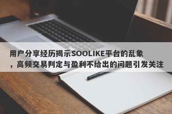 用户分享经历揭示SOOLIKE平台的乱象，高频交易判定与盈利不给出的问题引发关注