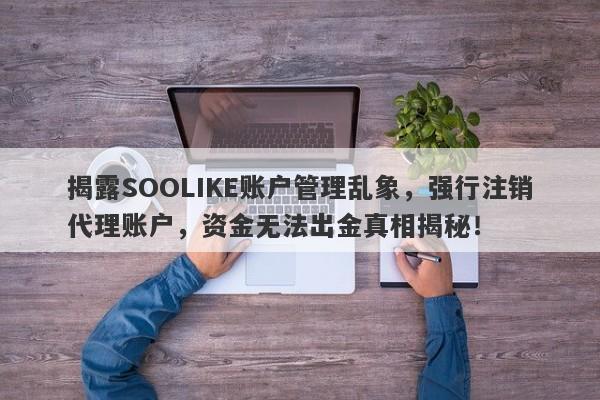 揭露SOOLIKE账户管理乱象，强行注销代理账户，资金无法出金真相揭秘！