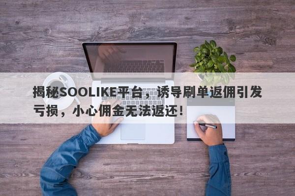 揭秘SOOLIKE平台，诱导刷单返佣引发亏损，小心佣金无法返还！