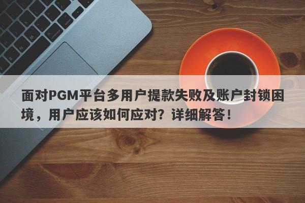 面对PGM平台多用户提款失败及账户封锁困境，用户应该如何应对？详细解答！