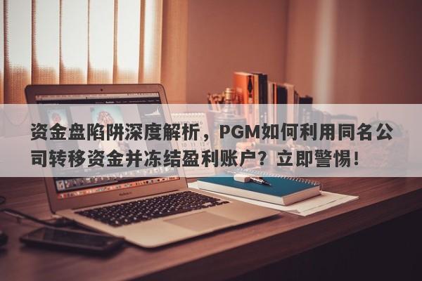 资金盘陷阱深度解析，PGM如何利用同名公司转移资金并冻结盈利账户？立即警惕！