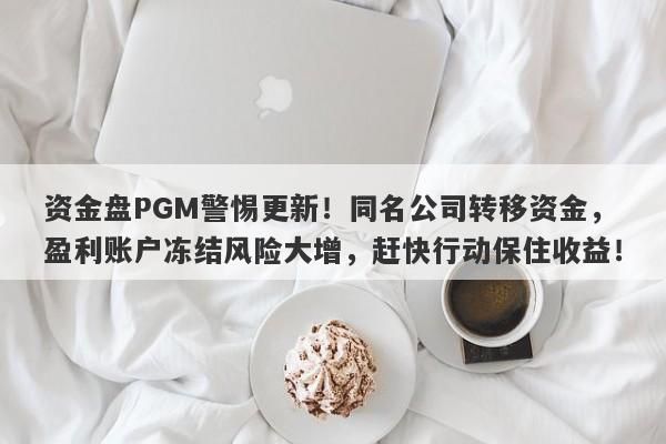 资金盘PGM警惕更新！同名公司转移资金，盈利账户冻结风险大增，赶快行动保住收益！