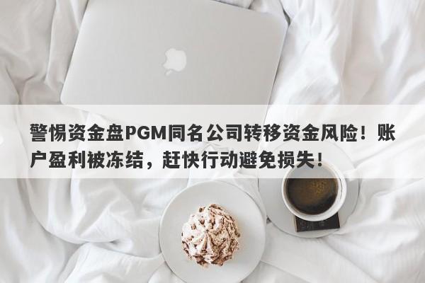 警惕资金盘PGM同名公司转移资金风险！账户盈利被冻结，赶快行动避免损失！