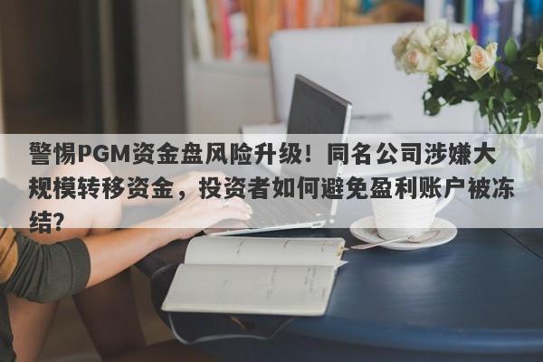 警惕PGM资金盘风险升级！同名公司涉嫌大规模转移资金，投资者如何避免盈利账户被冻结？